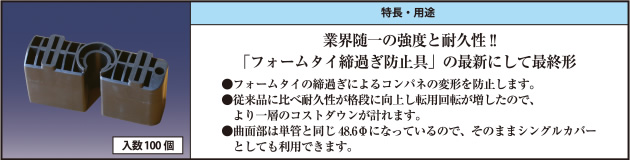 業界随一の強度と耐久性!!「フォームタイ締過ぎ防止具」の最新にして最終形 ●フォームタイの締過ぎによるコンパネの変形を防止します。 ●従来品に比べ耐久性が格段に向上し転用回転が増したので、より一層のコストダウンが計れます。 ●曲面部は単管と同じ48.6Φになっているので、そのままシングルカバーとしても利用できます。